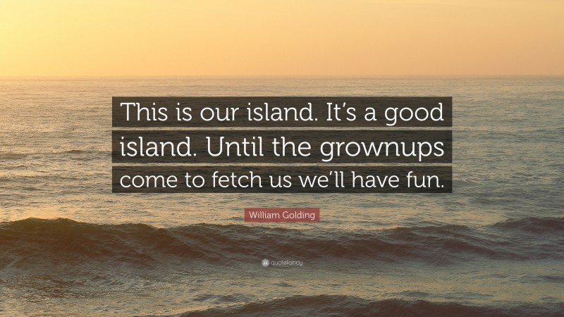 William Golding Quote: “This is our island. It’s a good island. Until the grownups come to fetch us we’ll have fun.”