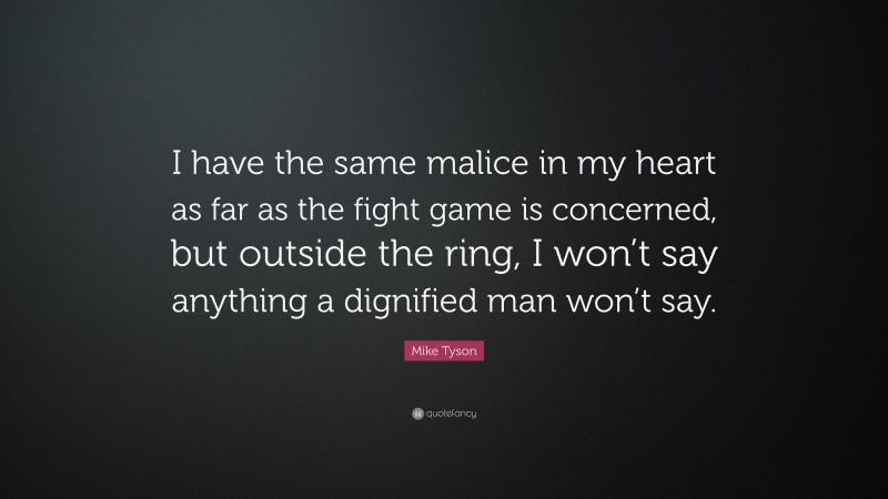 Mike Tyson Quote: “I have the same malice in my heart as far as the fight game is concerned, but outside the ring, I won’t say anything a dignified man won’t say.”
