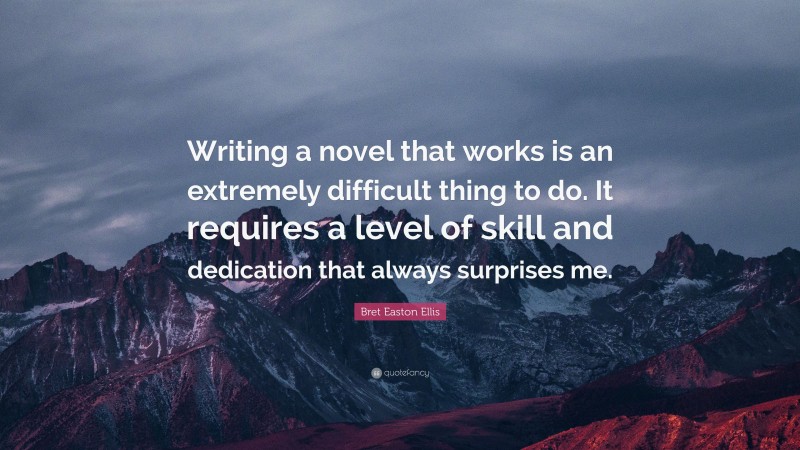 Bret Easton Ellis Quote: “Writing a novel that works is an extremely difficult thing to do. It requires a level of skill and dedication that always surprises me.”