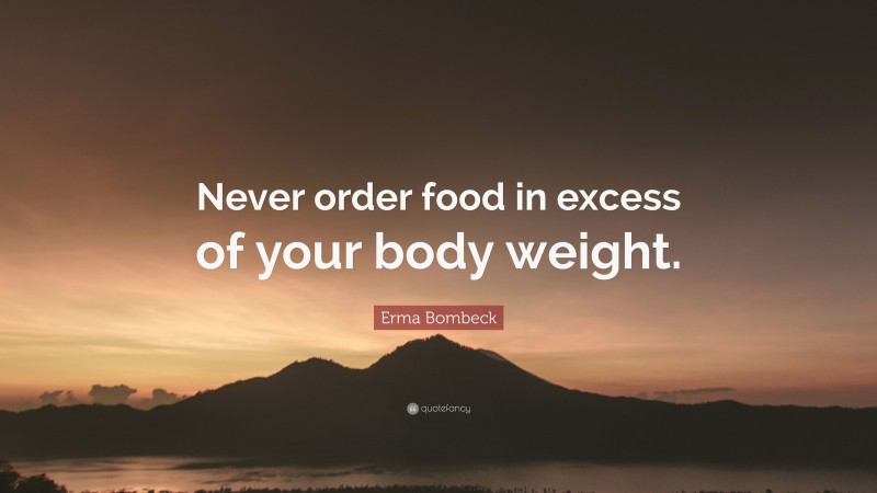 Erma Bombeck Quote: “Never order food in excess of your body weight.”