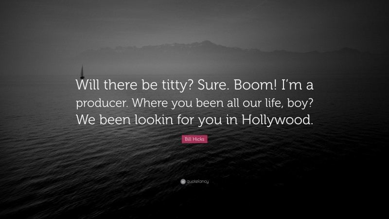 Bill Hicks Quote: “Will there be titty? Sure. Boom! I’m a producer. Where you been all our life, boy? We been lookin for you in Hollywood.”