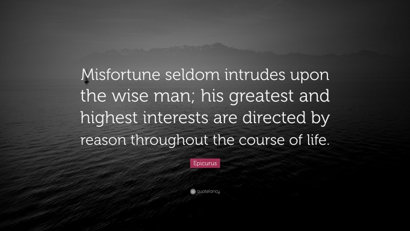 Epicurus Quote: “Misfortune seldom intrudes upon the wise man; his greatest and highest interests are directed by reason throughout the course of life.”