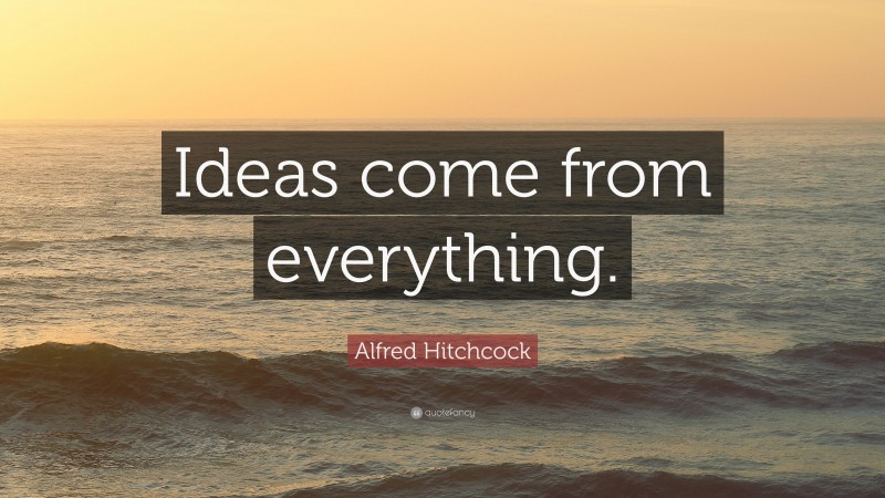 Alfred Hitchcock Quote: “Ideas come from everything.”