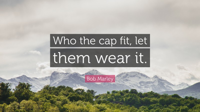 Bob Marley Quote: “Who the cap fit, let them wear it.”