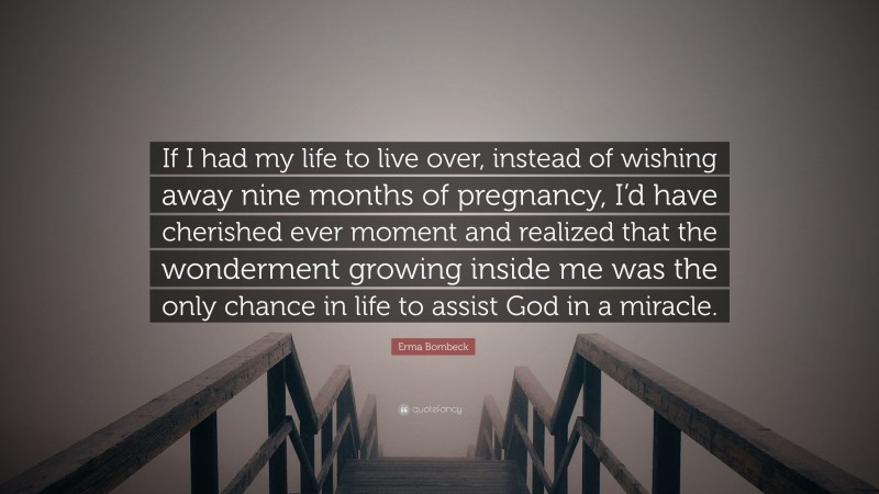 Erma Bombeck Quote: “If I had my life to live over, instead of wishing away nine months of pregnancy, I’d have cherished ever moment and realized that the wonderment growing inside me was the only chance in life to assist God in a miracle.”