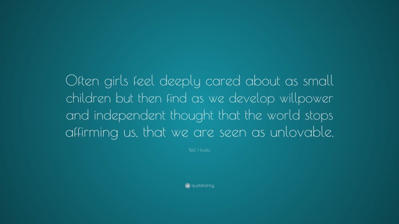 Bell Hooks Quote: “Often girls feel deeply cared about as small children but then find as we develop willpower and independent thought that the world stops affirming us, that we are seen as unlovable.”