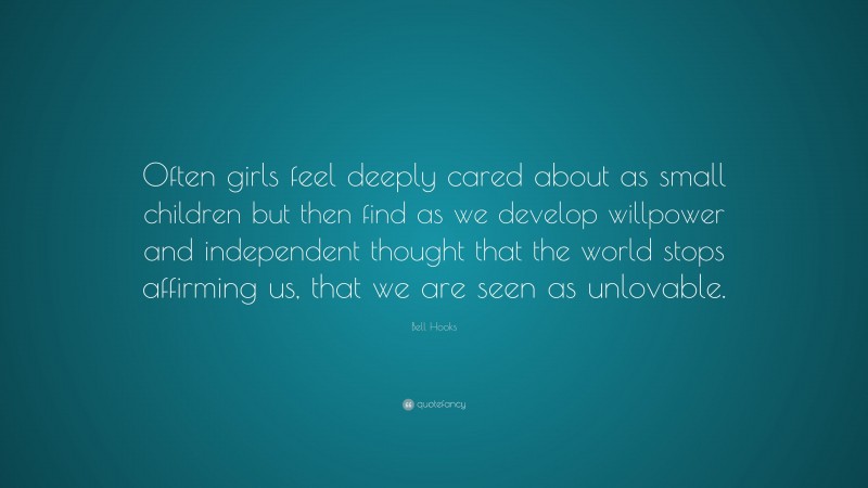 Bell Hooks Quote: “Often girls feel deeply cared about as small children but then find as we develop willpower and independent thought that the world stops affirming us, that we are seen as unlovable.”