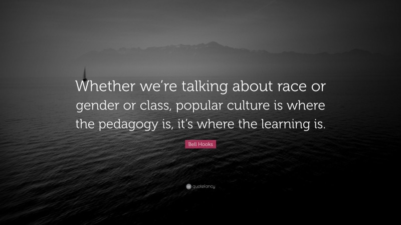 Bell Hooks Quote: “Whether we’re talking about race or gender or class, popular culture is where the pedagogy is, it’s where the learning is.”