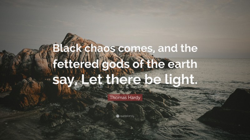 Thomas Hardy Quote: “Black chaos comes, and the fettered gods of the earth say, Let there be light.”