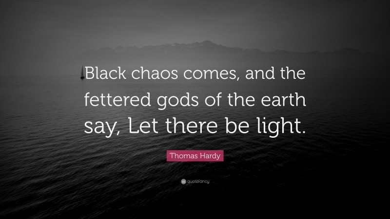 Thomas Hardy Quote: “Black chaos comes, and the fettered gods of the earth say, Let there be light.”