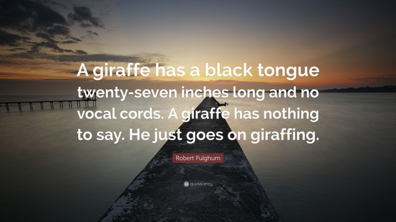 Robert Fulghum Quote: “A giraffe has a black tongue twenty-seven inches long and no vocal cords. A giraffe has nothing to say. He just goes on giraffing.”