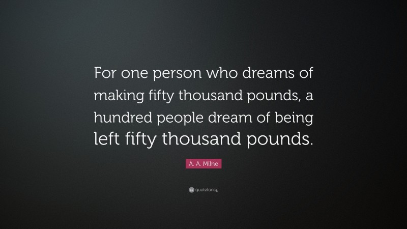 A. A. Milne Quote: “For one person who dreams of making fifty thousand pounds, a hundred people dream of being left fifty thousand pounds.”