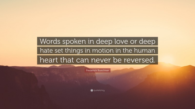 Frederick Buechner Quote: “Words spoken in deep love or deep hate set things in motion in the human heart that can never be reversed.”
