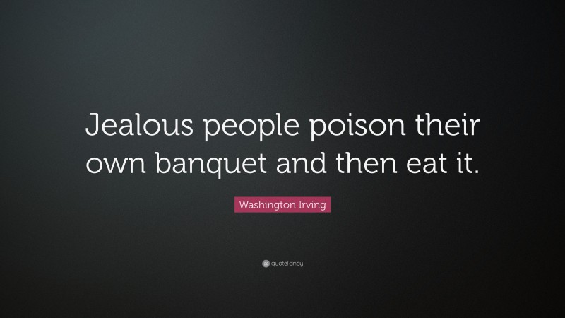 Washington Irving Quote: “Jealous people poison their own banquet and then eat it.”
