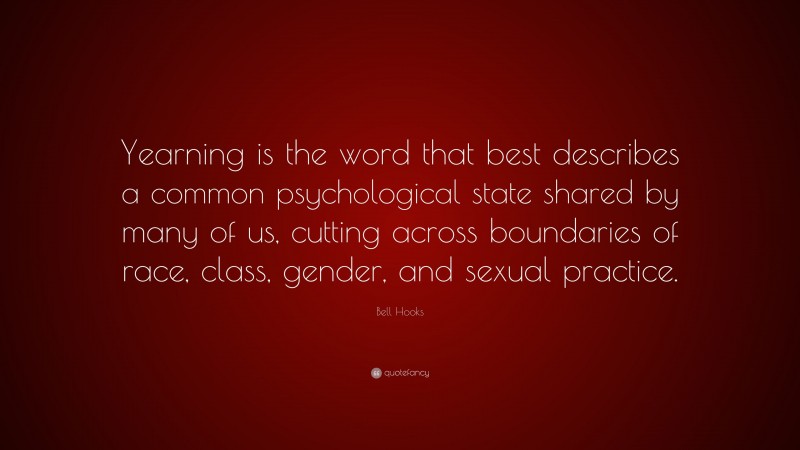 Bell Hooks Quote: “Yearning is the word that best describes a common psychological state shared by many of us, cutting across boundaries of race, class, gender, and sexual practice.”