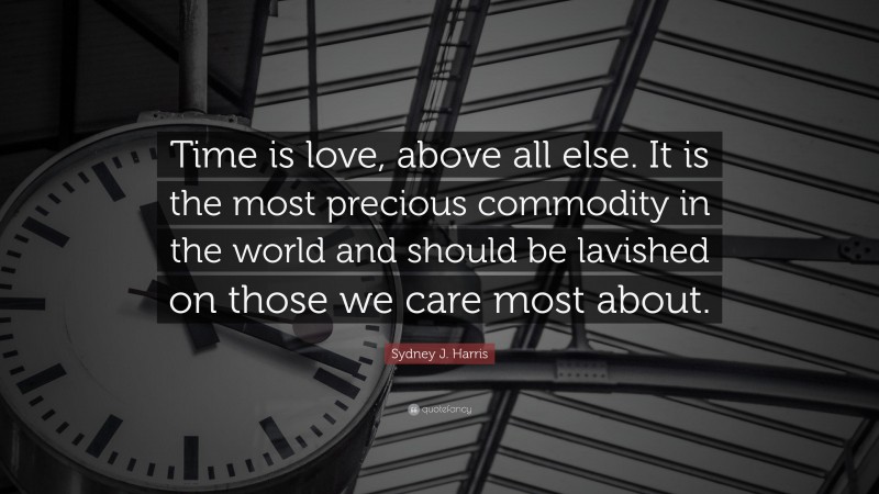 Sydney J. Harris Quote: “Time is love, above all else. It is the most precious commodity in the world and should be lavished on those we care most about.”