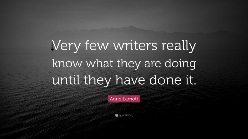 Anne Lamott Quote: “Very few writers really know what they are doing until they have done it.”