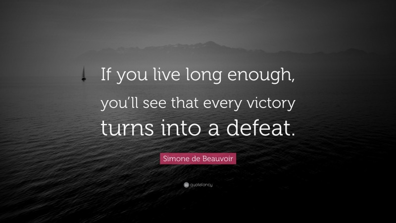 Simone de Beauvoir Quote: “If you live long enough, you’ll see that every victory turns into a defeat.”