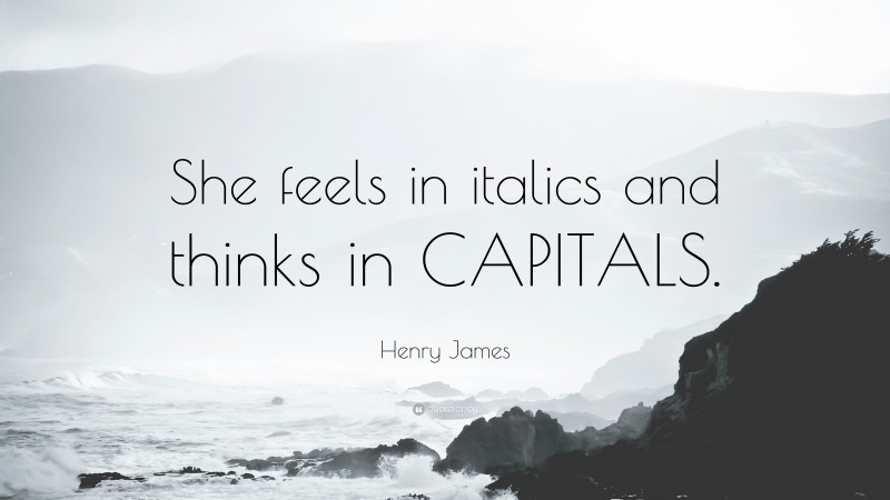 Henry James Quote: “She feels in italics and thinks in CAPITALS.”
