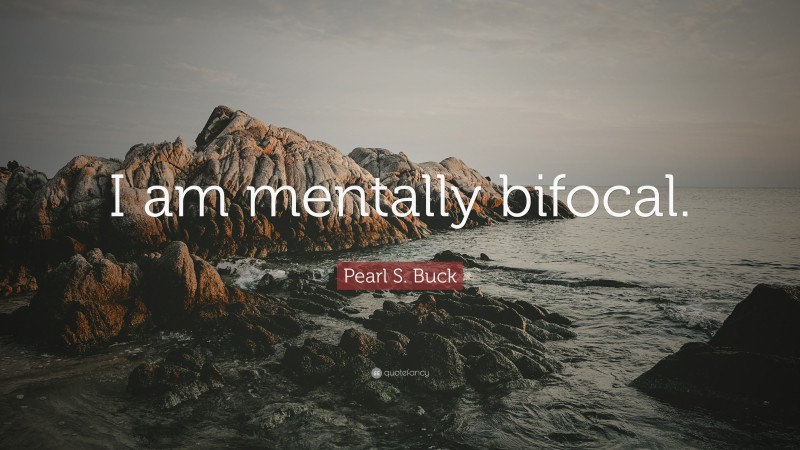 Pearl S. Buck Quote: “I am mentally bifocal.”
