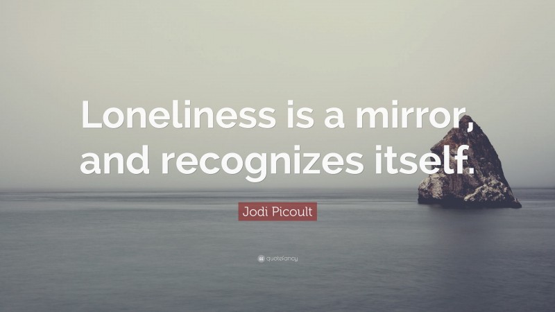 Jodi Picoult Quote: “Loneliness is a mirror, and recognizes itself.”