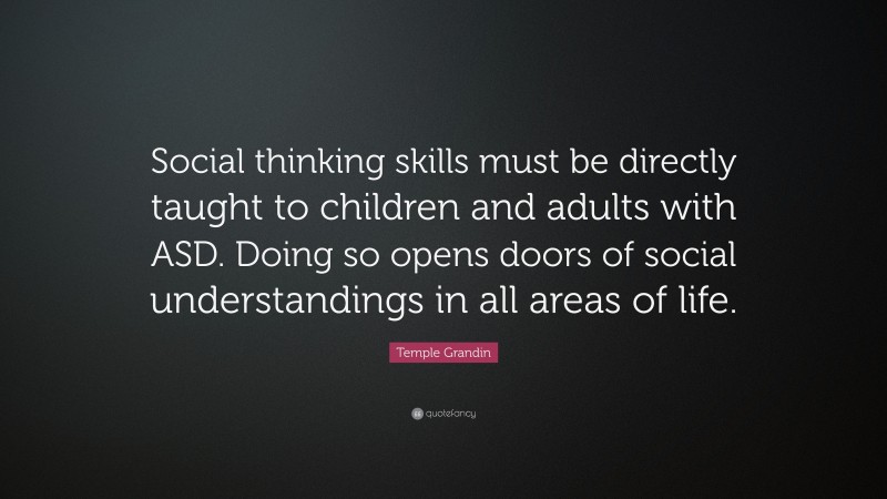 Temple Grandin Quote: “Social thinking skills must be directly taught to children and adults with ASD. Doing so opens doors of social understandings in all areas of life.”