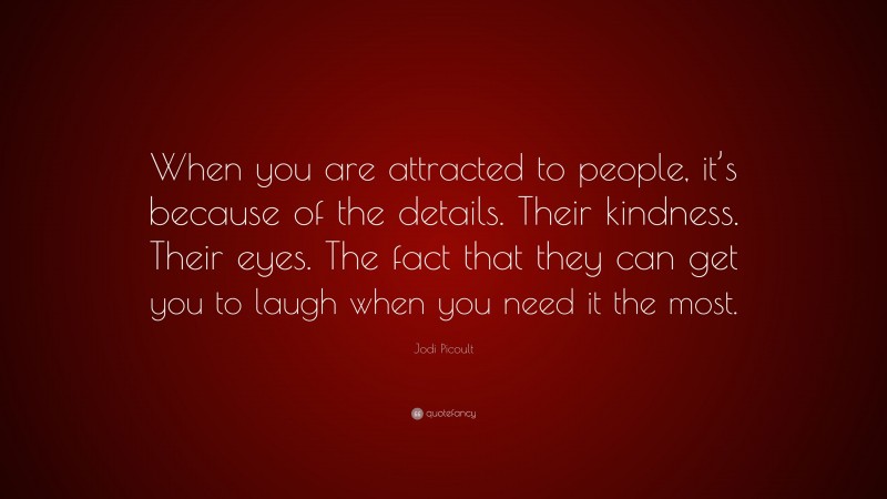 Jodi Picoult Quote: “When you are attracted to people, it’s because of the details. Their kindness. Their eyes. The fact that they can get you to laugh when you need it the most.”