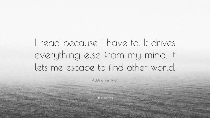 Adeline Yen Mah Quote: “I read because I have to. It drives everything else from my mind. It lets me escape to find other world.”