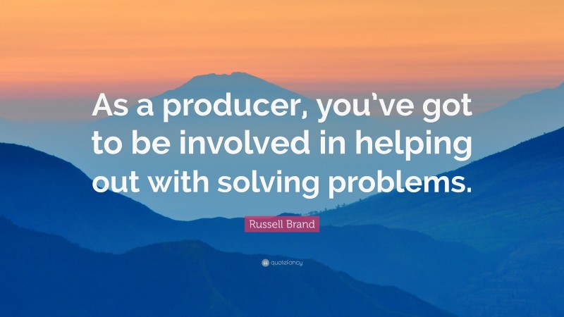 Russell Brand Quote: “As a producer, you’ve got to be involved in helping out with solving problems.”
