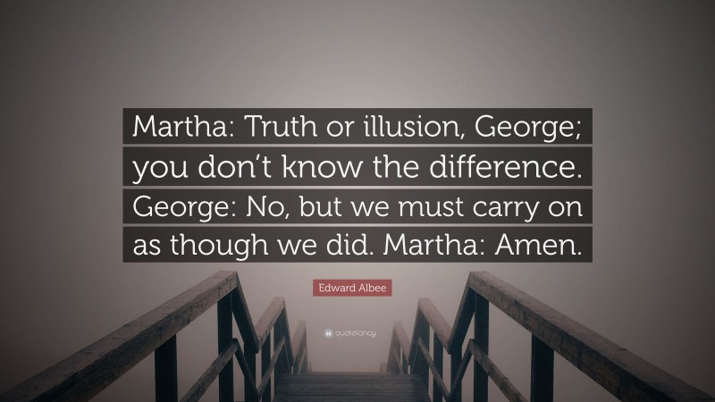 Edward Albee Quote: “Martha: Truth or illusion, George; you don’t know the difference. George: No, but we must carry on as though we did. Martha: Amen.”