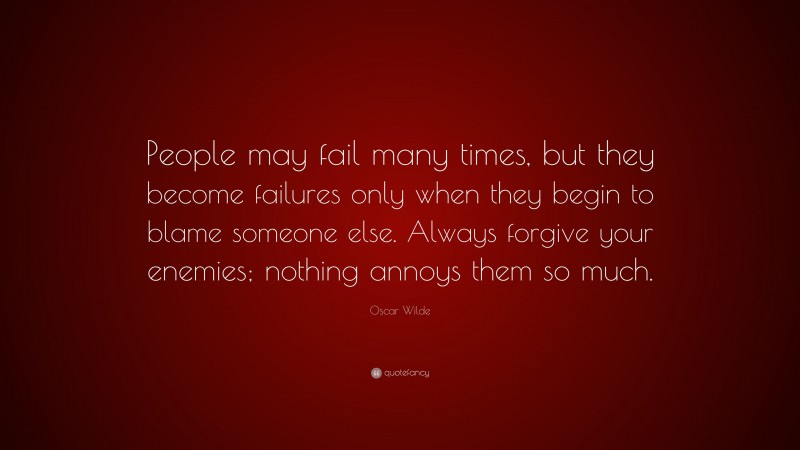 Oscar Wilde Quote: “People may fail many times, but they become failures only when they begin to blame someone else. Always forgive your enemies; nothing annoys them so much.”