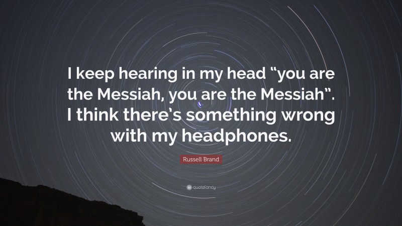 Russell Brand Quote: “I keep hearing in my head “you are the Messiah, you are the Messiah”. I think there’s something wrong with my headphones.”