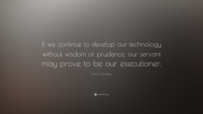 Omar N. Bradley Quote: “If we continue to develop our technology without wisdom or prudence, our servant may prove to be our executioner.”