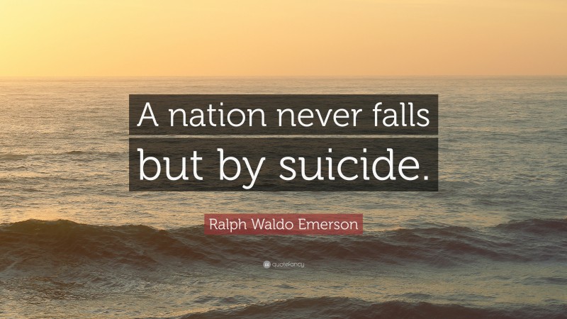 Ralph Waldo Emerson Quote: “A nation never falls but by suicide.”