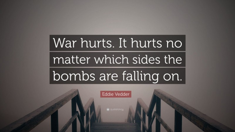 Eddie Vedder Quote: “War hurts. It hurts no matter which sides the bombs are falling on.”
