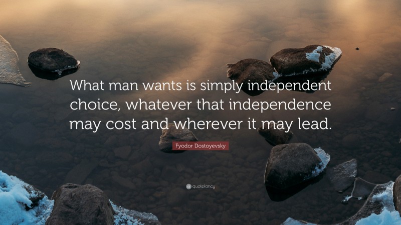 Fyodor Dostoyevsky Quote: “What man wants is simply independent choice, whatever that independence may cost and wherever it may lead.”