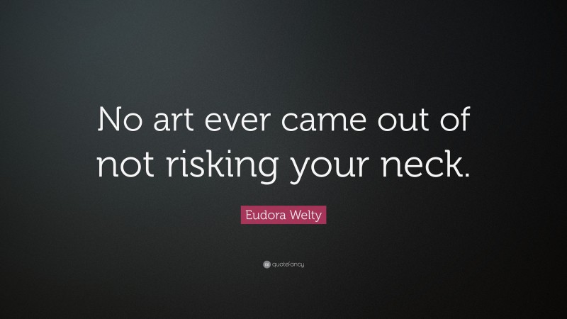 Eudora Welty Quote: “No art ever came out of not risking your neck.”