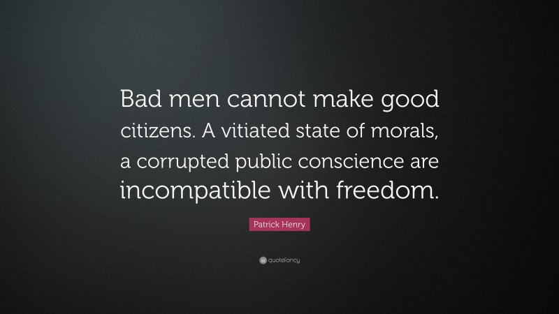 Patrick Henry Quote: “Bad men cannot make good citizens. A vitiated state of morals, a corrupted public conscience are incompatible with freedom.”