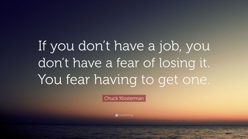 Chuck Klosterman Quote: “If you don’t have a job, you don’t have a fear of losing it. You fear having to get one.”
