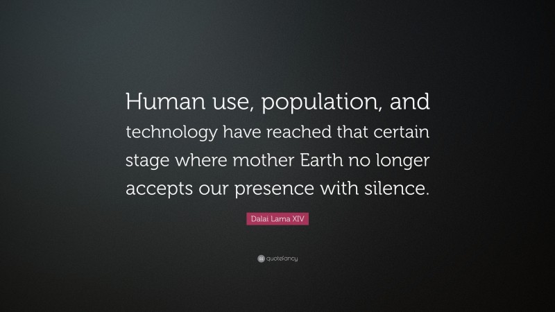 Dalai Lama XIV Quote: “Human use, population, and technology have reached that certain stage where mother Earth no longer accepts our presence with silence.”