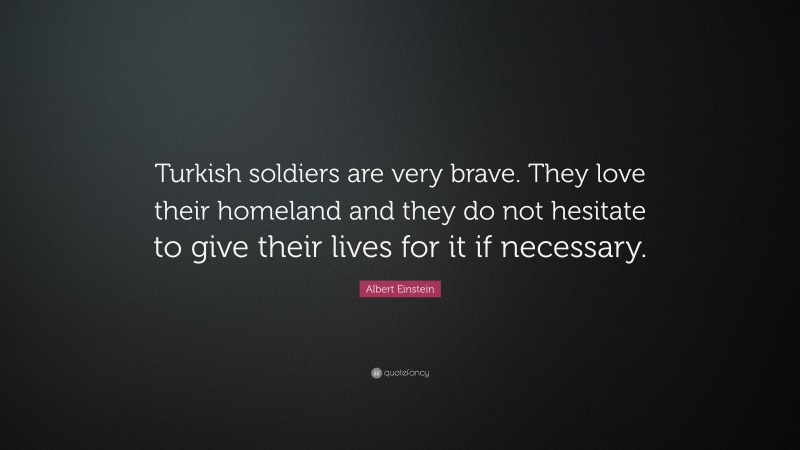 Albert Einstein Quote: “Turkish soldiers are very brave. They love their homeland and they do not hesitate to give their lives for it if necessary.”