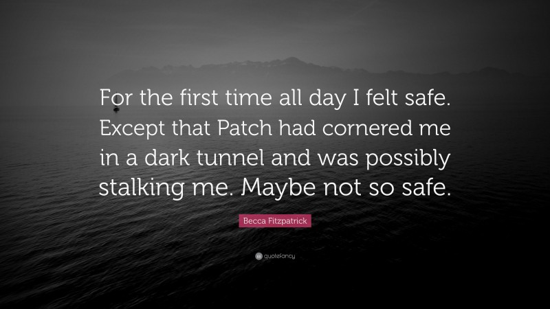 Becca Fitzpatrick Quote: “For the first time all day I felt safe. Except that Patch had cornered me in a dark tunnel and was possibly stalking me. Maybe not so safe.”