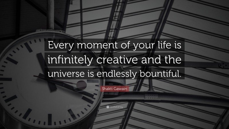 Shakti Gawain Quote: “Every moment of your life is infinitely creative and the universe is endlessly bountiful.”