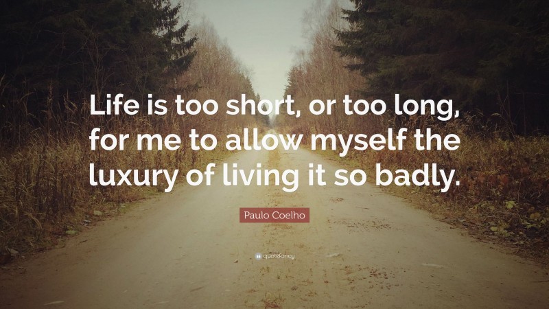 Paulo Coelho Quote: “Life is too short, or too long, for me to allow myself the luxury of living it so badly.”
