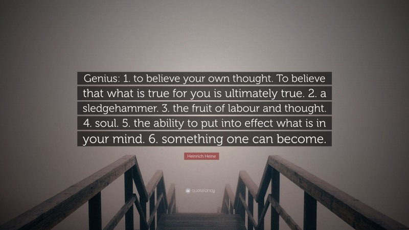 Heinrich Heine Quote: “Genius: 1. to believe your own thought. To believe that what is true for you is ultimately true. 2. a sledgehammer. 3. the fruit of labour and thought. 4. soul. 5. the ability to put into effect what is in your mind. 6. something one can become.”