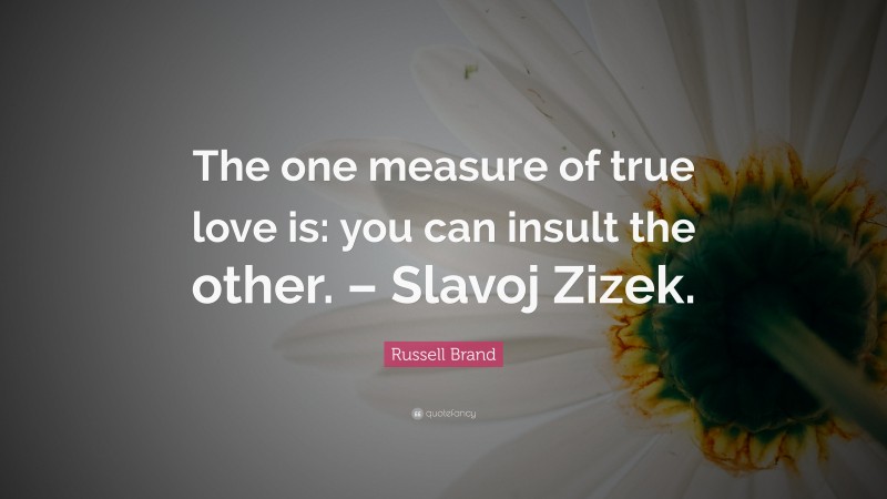 Russell Brand Quote: “The one measure of true love is: you can insult the other. – Slavoj Zizek.”