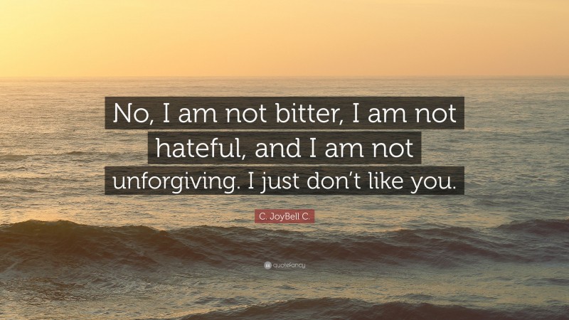 C. JoyBell C. Quote: “No, I am not bitter, I am not hateful, and I am not unforgiving. I just don’t like you.”