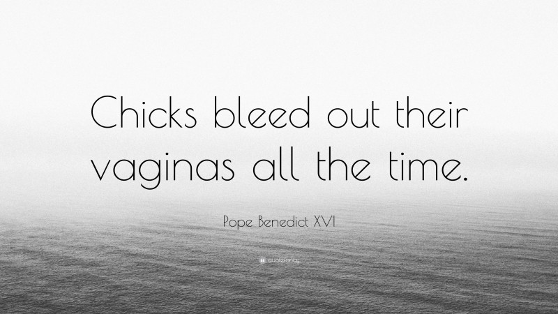 Pope Benedict XVI Quote: “Chicks bleed out their vaginas all the time.”