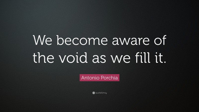 Antonio Porchia Quote: “We become aware of the void as we fill it.”