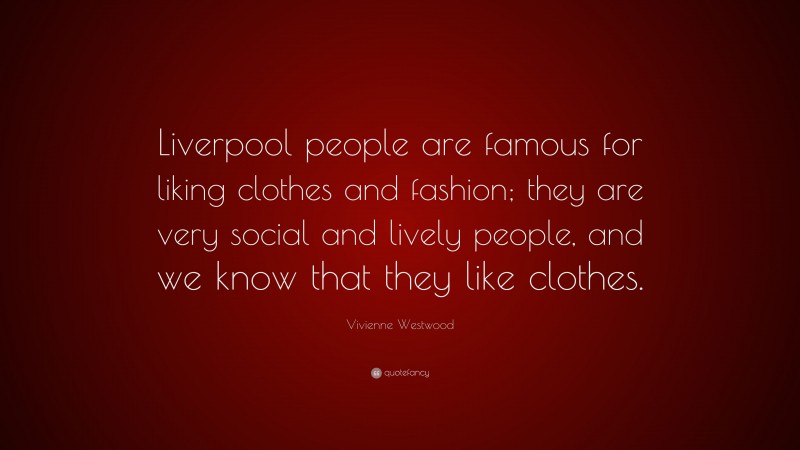 Vivienne Westwood Quote: “Liverpool people are famous for liking clothes and fashion; they are very social and lively people, and we know that they like clothes.”